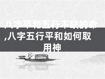 八字平和五行不缺的命,八字五行平和如何取用神