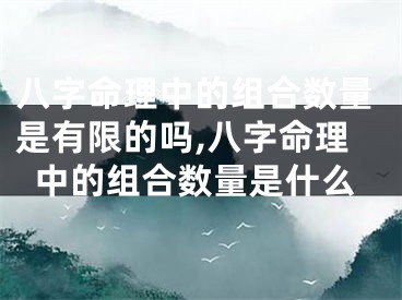八字命理中的组合数量是有限的吗,八字命理中的组合数量是什么