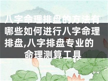 八字命理排盘的方法有哪些如何进行八字命理排盘,八字排盘专业的命理测算工具