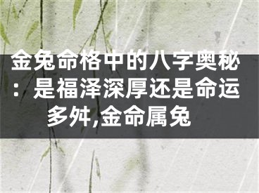 金兔命格中的八字奥秘:是福泽深厚还是命运多舛,金命属兔