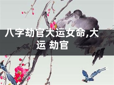 八字劫官大运女命,大运 劫官