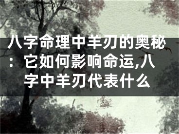 八字命理中羊刃的奥秘：它如何影响命运,八字中羊刃代表什么