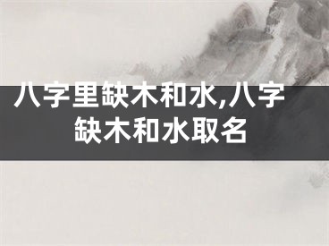 八字里缺木和水,八字缺木和水取名