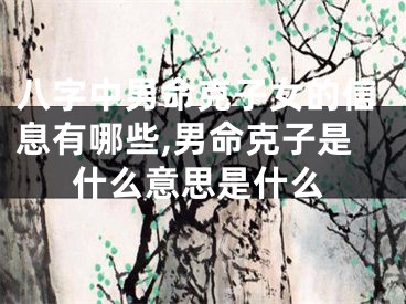 八字中男命克子女的信息有哪些,男命克子是什么意思是什么