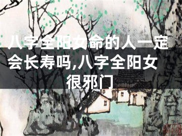 八字全阳女命的人一定会长寿吗,八字全阳女很邪门