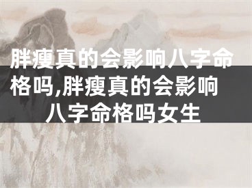 胖瘦真的会影响八字命格吗,胖瘦真的会影响八字命格吗女生