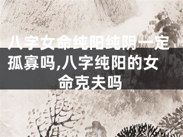 八字女命纯阳纯阴一定孤寡吗,八字纯阳的女命克夫吗