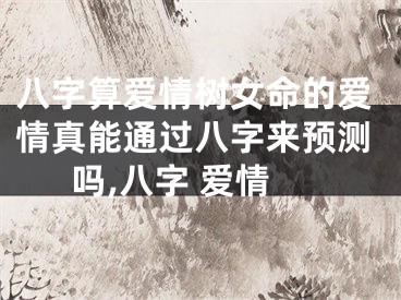 八字算爱情树女命的爱情真能通过八字来预测吗,八字 爱情