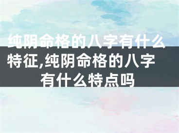 纯阴命格的八字有什么特征,纯阴命格的八字有什么特点吗