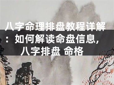 八字命理排盘教程详解:如何解读命盘信息,八字排盘 命格