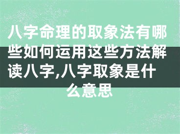 八字命理的取象法有哪些如何运用这些方法解读八字,八字取象是什么意思