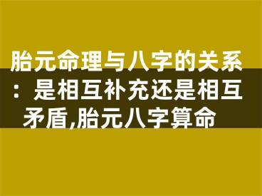 胎元命理与八字的关系：是相互补充还是相互矛盾,胎元八字算命