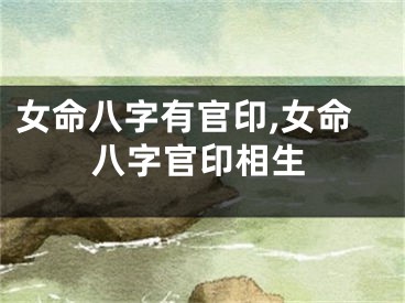 女命八字有官印,女命八字官印相生