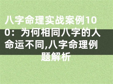 八字命理实战案例100：为何相同八字的人命运不同,八字命理例题解析