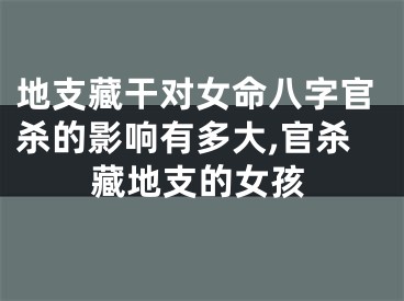 地支藏干对女命八字官杀的影响有多大,官杀藏地支的女孩