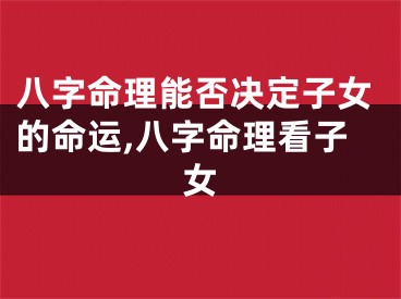 八字命理能否决定子女的命运,八字命理看子女