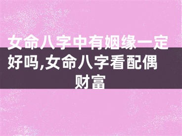 女命八字中有姻缘一定好吗,女命八字看配偶财富