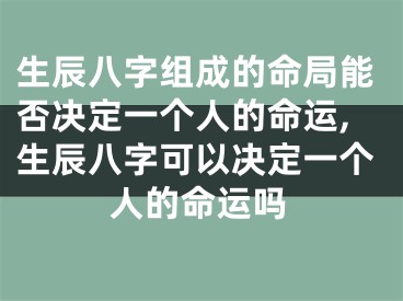 生辰八字组成的命局能否决定一个人的命运,生辰八字可以决定一个人的命运吗