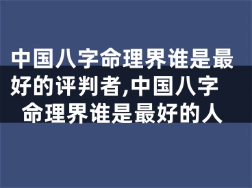 中国八字命理界谁是最好的评判者,中国八字命理界谁是最好的人