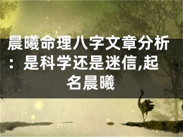 晨曦命理八字文章分析：是科学还是迷信,起名晨曦