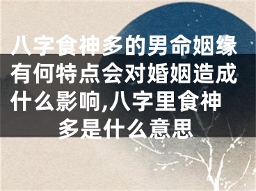 八字食神多的男命姻缘有何特点会对婚姻造成什么影响,八字里食神多是什么意思