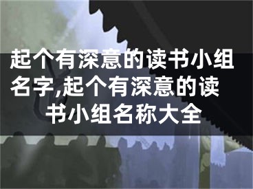 起个有深意的读书小组名字,起个有深意的读书小组名称大全