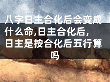 八字日主合化后会变成什么命,日主合化后,日主是按合化后五行算吗