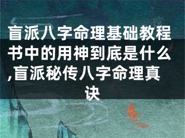盲派八字命理基础教程书中的用神到底是什么,盲派秘传八字命理真诀