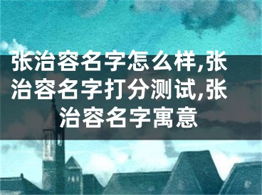 张治容名字怎么样,张治容名字打分测试,张治容名字寓意
