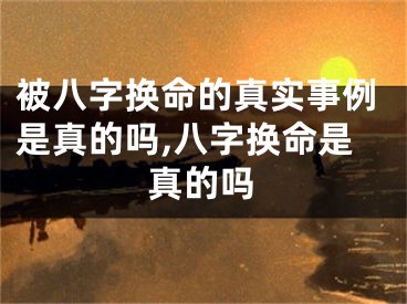 被八字换命的真实事例是真的吗,八字换命是真的吗