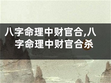 八字命理中财官合,八字命理中财官合杀