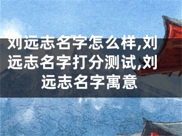 刘远志名字怎么样,刘远志名字打分测试,刘远志名字寓意