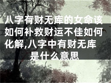 八字有财无库的女命该如何补救财运不佳如何化解,八字中有财无库是什么意思