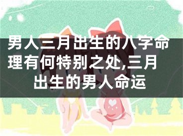 男人三月出生的八字命理有何特别之处,三月出生的男人命运