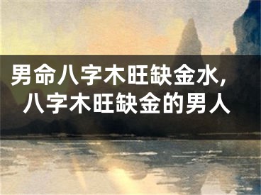 男命八字木旺缺金水,八字木旺缺金的男人