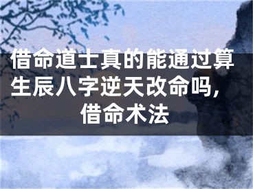 借命道士真的能通过算生辰八字逆天改命吗,借命术法