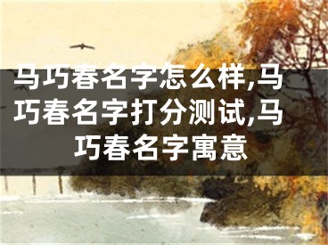 马巧春名字怎么样,马巧春名字打分测试,马巧春名字寓意