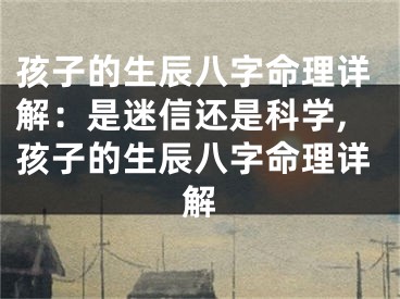 孩子的生辰八字命理详解：是迷信还是科学,孩子的生辰八字命理详解