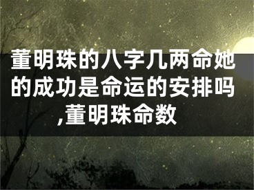 董明珠的八字几两命她的成功是命运的安排吗,董明珠命数
