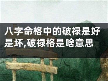 八字命格中的破禄是好是坏,破禄格是啥意思
