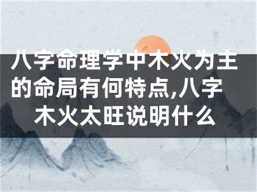 八字命理学中木火为主的命局有何特点,八字木火太旺说明什么
