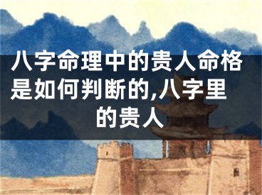 八字命理中的贵人命格是如何判断的,八字里的贵人