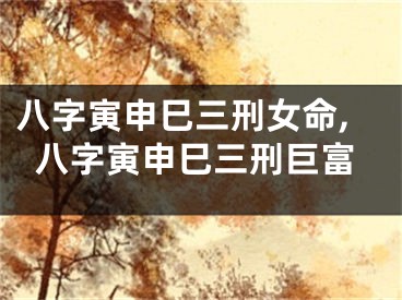 八字寅申巳三刑女命,八字寅申巳三刑巨富