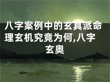 八字案例中的玄真派命理玄机究竟为何,八字玄奥