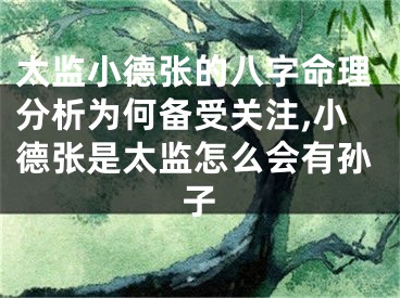 太监小德张的八字命理分析为何备受关注,小德张是太监怎么会有孙子