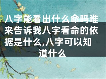 八字能看出什么命吗谁来告诉我八字看命的依据是什么,八字可以知道什么