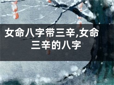 女命八字带三辛,女命三辛的八字