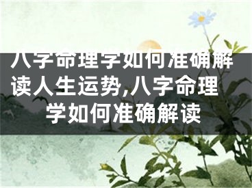 八字命理学如何准确解读人生运势,八字命理学如何准确解读