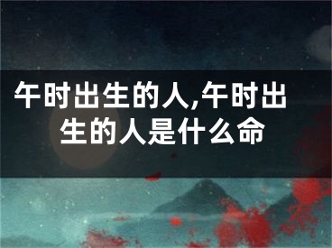 午时出生的人,午时出生的人是什么命