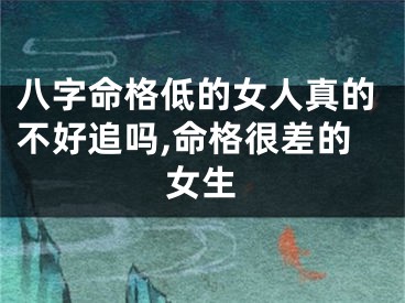 八字命格低的女人真的不好追吗,命格很差的女生